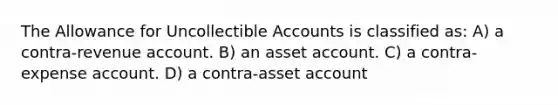 The Allowance for Uncollectible Accounts is classified as: A) a contra-revenue account. B) an asset account. C) a contra-expense account. D) a contra-asset account