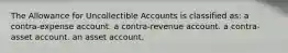 The Allowance for Uncollectible Accounts is classified as: a contra-expense account. a contra-revenue account. a contra-asset account. an asset account.