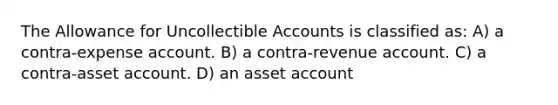 The Allowance for Uncollectible Accounts is classified as: A) a contra-expense account. B) a contra-revenue account. C) a contra-asset account. D) an asset account