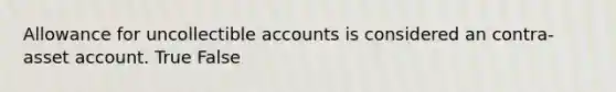 Allowance for uncollectible accounts is considered an contra-asset account. True False