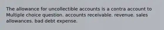 The allowance for uncollectible accounts is a contra account to Multiple choice question. accounts receivable. revenue. sales allowances. bad debt expense.