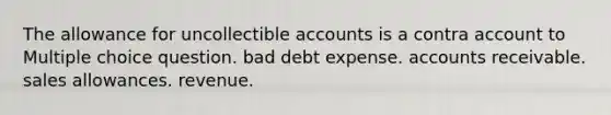 The allowance for uncollectible accounts is a contra account to Multiple choice question. bad debt expense. accounts receivable. sales allowances. revenue.