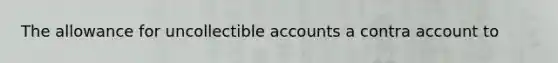 The allowance for uncollectible accounts a contra account to