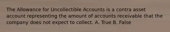 The Allowance for Uncollectible Accounts is a contra asset account representing the amount of accounts receivable that the company does not expect to collect. A. True B. False