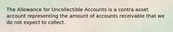 The Allowance for Uncollectible Accounts is a contra asset account representing the amount of accounts receivable that we do not expect to collect.