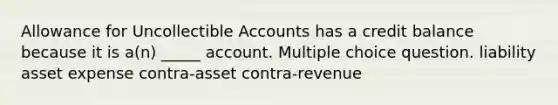 Allowance for Uncollectible Accounts has a credit balance because it is a(n) _____ account. Multiple choice question. liability asset expense contra-asset contra-revenue