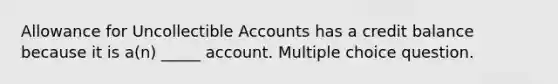 Allowance for Uncollectible Accounts has a credit balance because it is a(n) _____ account. Multiple choice question.