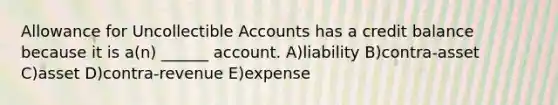 Allowance for Uncollectible Accounts has a credit balance because it is a(n) ______ account. A)liability B)contra-asset C)asset D)contra-revenue E)expense