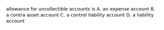 allowance for uncollectible accounts is A. an expense account B. a contra asset account C. a control liability account D. a liability account