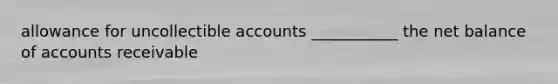 allowance for uncollectible accounts ___________ the net balance of accounts receivable