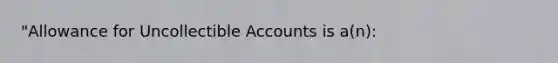 "Allowance for Uncollectible Accounts is a(n):