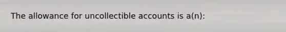 The allowance for uncollectible accounts is a(n):