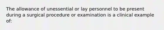 The allowance of unessential or lay personnel to be present during a surgical procedure or examination is a clinical example of: