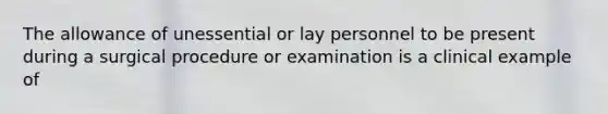 The allowance of unessential or lay personnel to be present during a surgical procedure or examination is a clinical example of