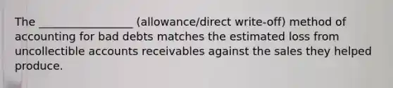 The _________________ (allowance/direct write-off) method of accounting for bad debts matches the estimated loss from uncollectible accounts receivables against the sales they helped produce.