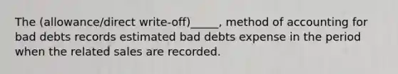 The (allowance/direct write-off)_____, method of accounting for bad debts records estimated bad debts expense in the period when the related sales are recorded.