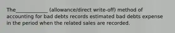 The_____________ (allowance/direct write-off) method of accounting for bad debts records estimated bad debts expense in the period when the related sales are recorded.