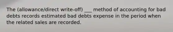 The (allowance/direct write-off) ___ method of accounting for bad debts records estimated bad debts expense in the period when the related sales are recorded.