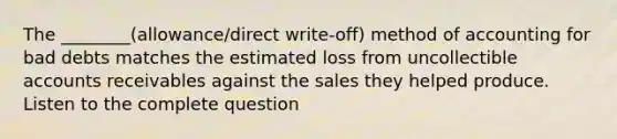 The ________(allowance/direct write-off) method of accounting for bad debts matches the estimated loss from uncollectible accounts receivables against the sales they helped produce. Listen to the complete question