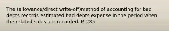 The (allowance/direct write-off)method of accounting for bad debts records estimated bad debts expense in the period when the related sales are recorded. P. 285