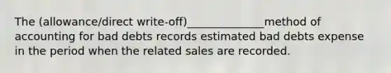 The (allowance/direct write-off)______________method of accounting for bad debts records estimated bad debts expense in the period when the related sales are recorded.