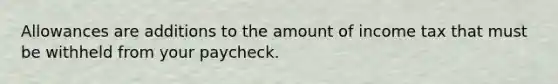 Allowances are additions to the amount of income tax that must be withheld from your paycheck.