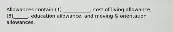 Allowances contain (1) ___________, cost of living allowance, (5)______, education allowance, and moving & orientation allowances.