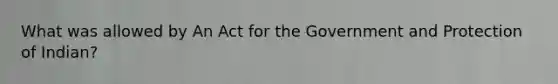 What was allowed by An Act for the Government and Protection of Indian?