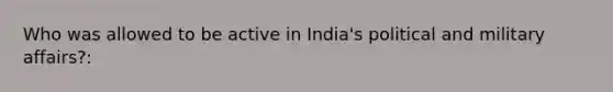 Who was allowed to be active in India's political and military affairs?: