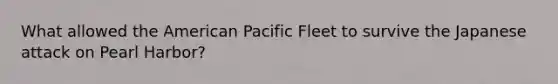 What allowed the American Pacific Fleet to survive the Japanese attack on Pearl Harbor?