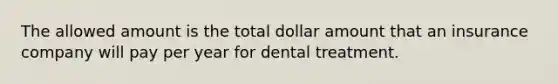 The allowed amount is the total dollar amount that an insurance company will pay per year for dental treatment.