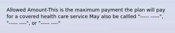 Allowed Amount-This is the maximum payment the plan will pay for a covered health care service May also be callled "----- -----", "----- ----", or "----- ----"