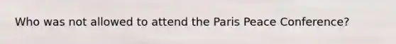 Who was not allowed to attend the Paris Peace Conference?