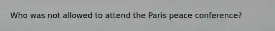 Who was not allowed to attend the Paris peace conference?