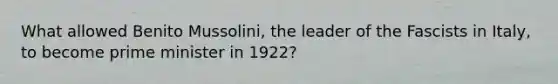 What allowed Benito Mussolini, the leader of the Fascists in Italy, to become <a href='https://www.questionai.com/knowledge/kUi3eRLHE0-prime-minister' class='anchor-knowledge'>prime minister</a> in 1922?