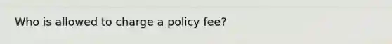 Who is allowed to charge a policy fee?