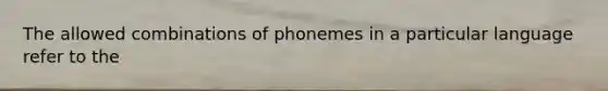 The allowed combinations of phonemes in a particular language refer to the