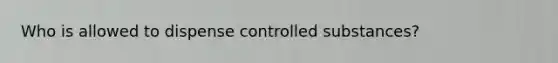 Who is allowed to dispense controlled substances?