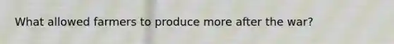 What allowed farmers to produce more after the war?