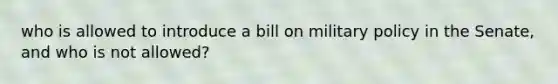 who is allowed to introduce a bill on military policy in the Senate, and who is not allowed?