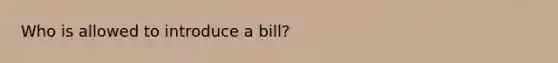 Who is allowed to introduce a bill?