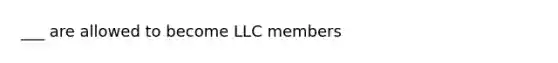 ___ are allowed to become LLC members