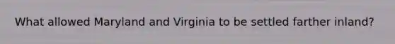 What allowed Maryland and Virginia to be settled farther inland?