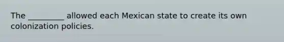 The _________ allowed each Mexican state to create its own colonization policies.