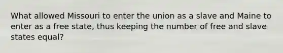 What allowed Missouri to enter the union as a slave and Maine to enter as a free state, thus keeping the number of free and slave states equal?