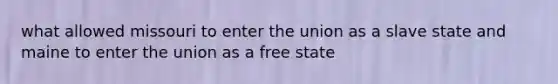 what allowed missouri to enter the union as a slave state and maine to enter the union as a free state