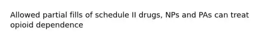 Allowed partial fills of schedule II drugs, NPs and PAs can treat opioid dependence