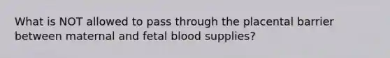 What is NOT allowed to pass through the placental barrier between maternal and fetal blood supplies?