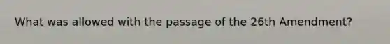 What was allowed with the passage of the 26th Amendment?
