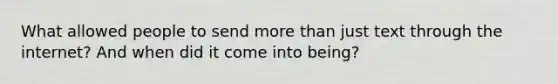 What allowed people to send more than just text through the internet? And when did it come into being?